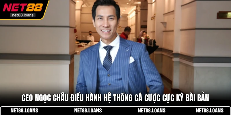 CEO Ngọc Châu điều hành hệ thống cá cược cực kỳ bài bản